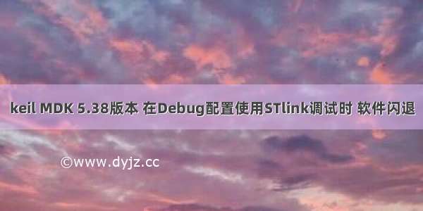 keil MDK 5.38版本 在Debug配置使用STlink调试时 软件闪退