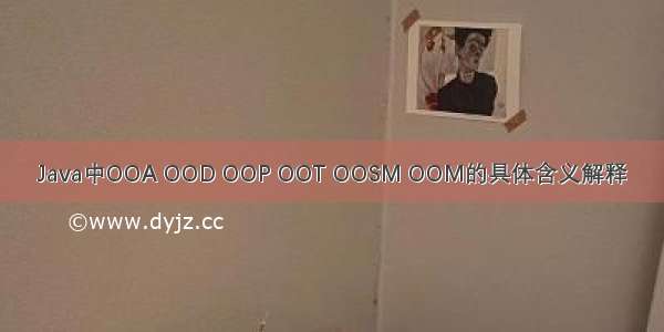 Java中OOA OOD OOP OOT OOSM OOM的具体含义解释