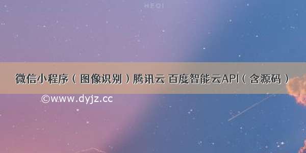 微信小程序（图像识别）腾讯云 百度智能云API（含源码）