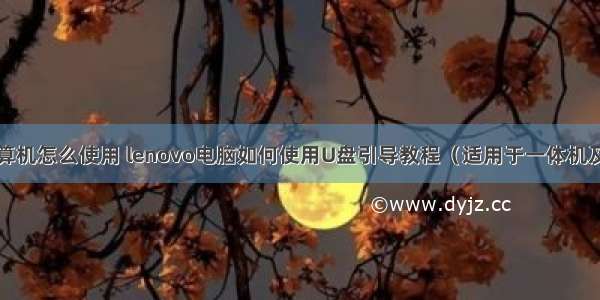 联想微型计算机怎么使用 lenovo电脑如何使用U盘引导教程（适用于一体机及台式机）...