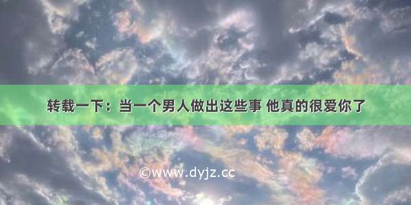 转载一下：当一个男人做出这些事 他真的很爱你了