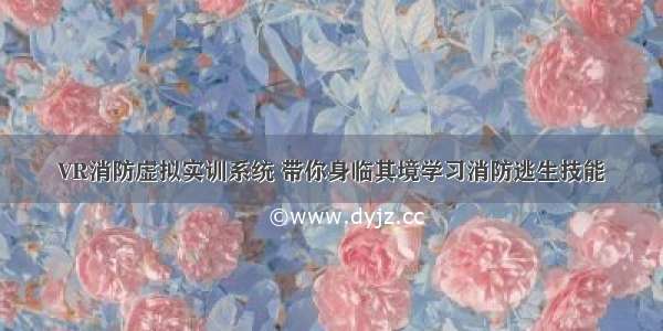 VR消防虚拟实训系统 带你身临其境学习消防逃生技能