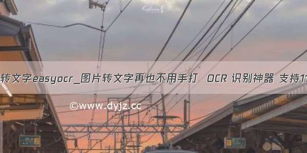 python图片转文字easyocr_图片转文字再也不用手打  OCR 识别神器 支持11种语言。...