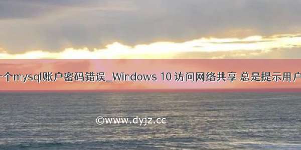 win10出现一个mysql账户密码错误_Windows 10 访问网络共享 总是提示用户名或密码不