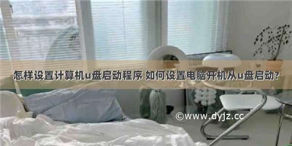 怎样设置计算机u盘启动程序 如何设置电脑开机从u盘启动?