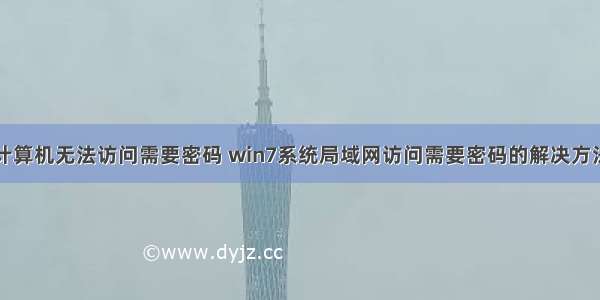 计算机无法访问需要密码 win7系统局域网访问需要密码的解决方法