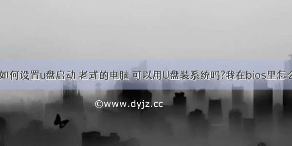 老式计算机如何设置u盘启动 老式的电脑 可以用U盘装系统吗?我在bios里怎么没找到U盘