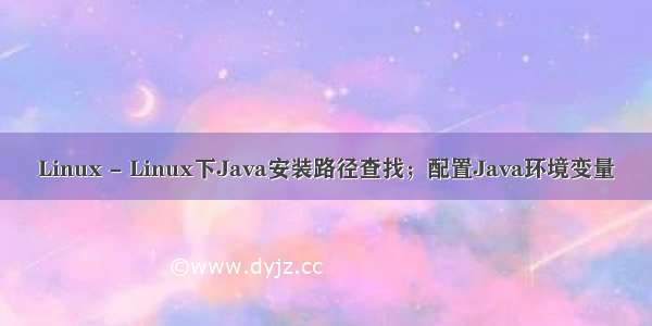 Linux - Linux下Java安装路径查找；配置Java环境变量