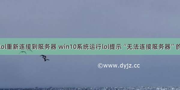 win10系统lol重新连接到服务器 win10系统运行lol提示“无法连接服务器”的解决方法...