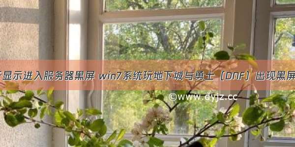 dnf打开显示进入服务器黑屏 win7系统玩地下城与勇士（DNF）出现黑屏怎么办