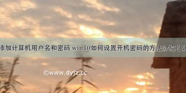 win10怎么添加计算机用户名和密码 win10如何设置开机密码的方法介绍【详细介绍】...