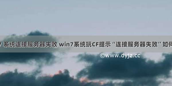 win7 系统连接服务器失败 win7系统玩CF提示“连接服务器失败”如何解决