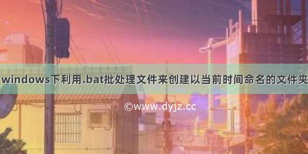 windows下利用.bat批处理文件来创建以当前时间命名的文件夹