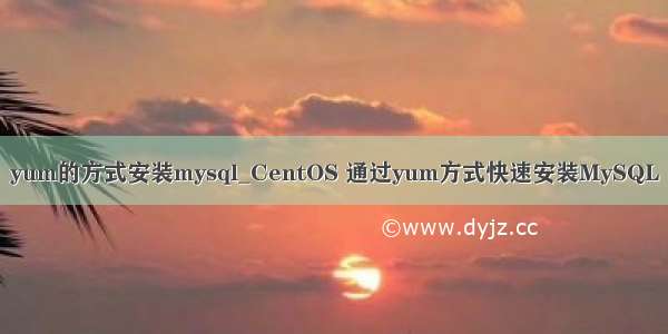 yum的方式安装mysql_CentOS 通过yum方式快速安装MySQL