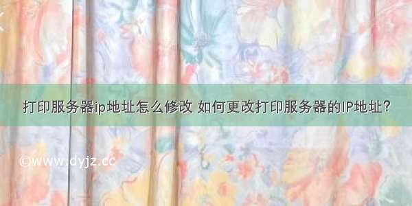 打印服务器ip地址怎么修改 如何更改打印服务器的IP地址？