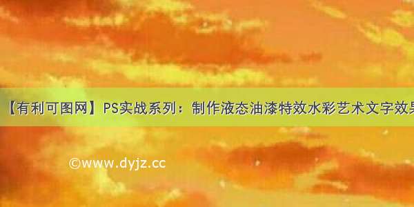 【有利可图网】PS实战系列：制作液态油漆特效水彩艺术文字效果