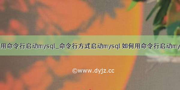 如何用命令行启动mysql_命令行方式启动mysql 如何用命令行启动mysql