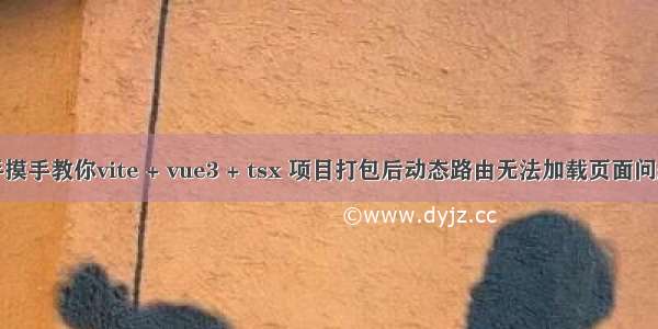 手摸手教你vite + vue3 + tsx 项目打包后动态路由无法加载页面问题