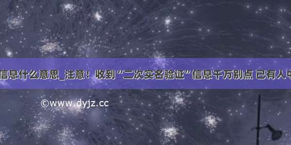 e2实名信息什么意思_注意！收到“二次实名验证”信息千万别点 已有人中招！...