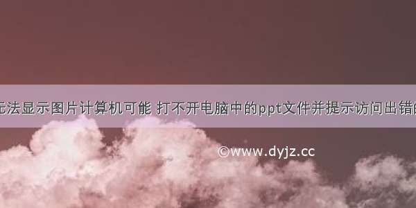 ppt上显示无法显示图片计算机可能 打不开电脑中的ppt文件并提示访问出错的解决方法...