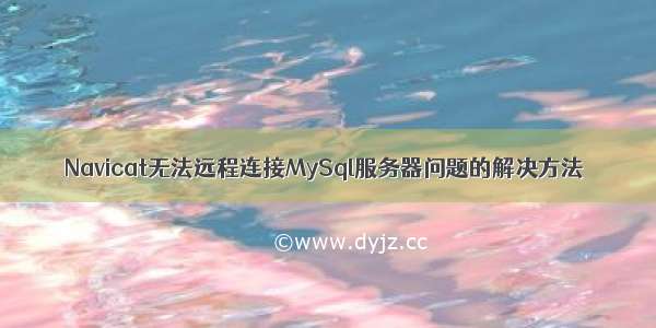 Navicat无法远程连接MySql服务器问题的解决方法