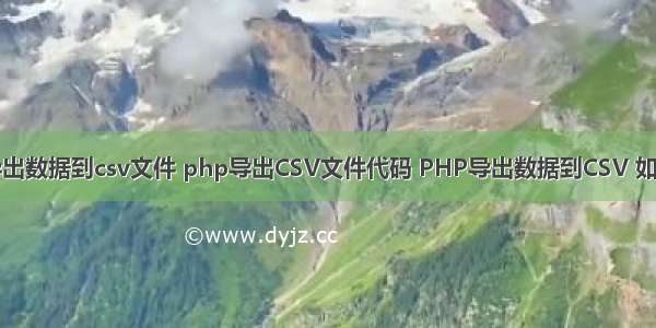 php导出数据到csv文件 php导出CSV文件代码 PHP导出数据到CSV 如何排版