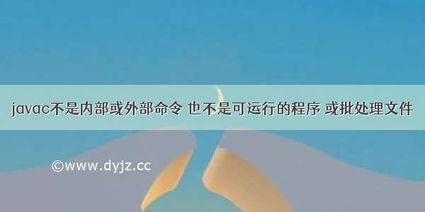 javac不是内部或外部命令 也不是可运行的程序 或批处理文件