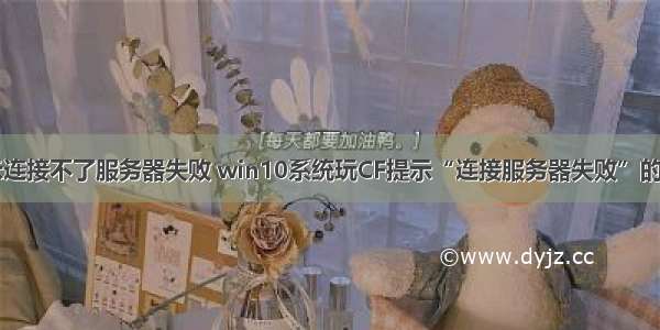 win10显示连接不了服务器失败 win10系统玩CF提示“连接服务器失败”的操作方法...