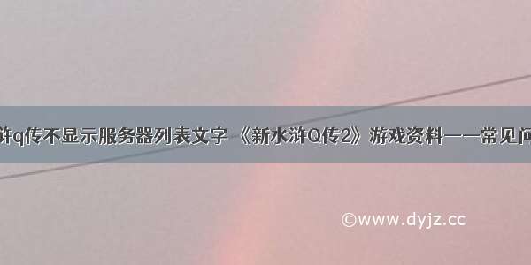水浒q传不显示服务器列表文字 《新水浒Q传2》游戏资料——常见问题