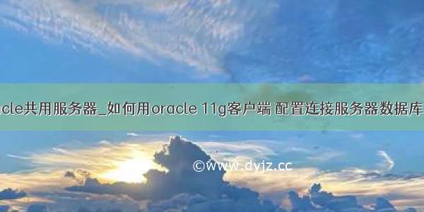 mysql和oracle共用服务器_如何用oracle 11g客户端 配置连接服务器数据库？同一台服