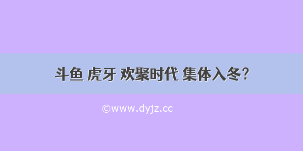 斗鱼 虎牙 欢聚时代 集体入冬？