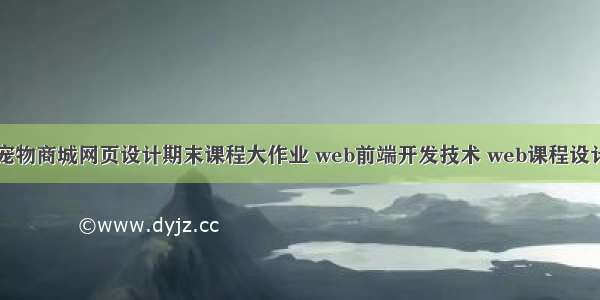 HTML+CSS+JS宠物商城网页设计期末课程大作业 web前端开发技术 web课程设计 网页规划与设计