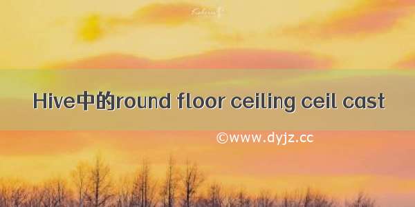 Hive中的round floor ceiling ceil cast