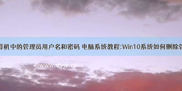 如何删除计算机中的管理员用户名和密码 电脑系统教程:Win10系统如何删除管理员账户密