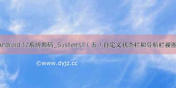 Android 12系统源码_SystemUI（五）自定义状态栏和导航栏视图