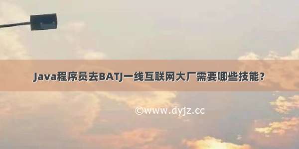 Java程序员去BATJ一线互联网大厂需要哪些技能？