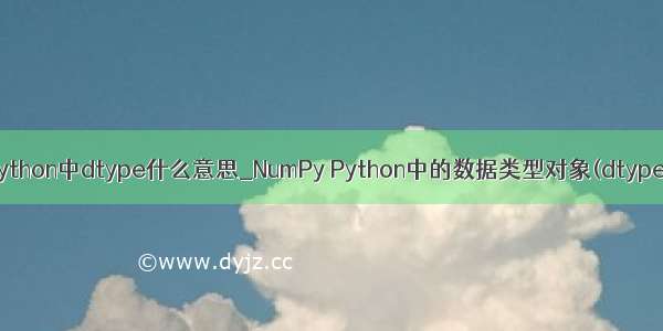 python中dtype什么意思_NumPy Python中的数据类型对象(dtype)