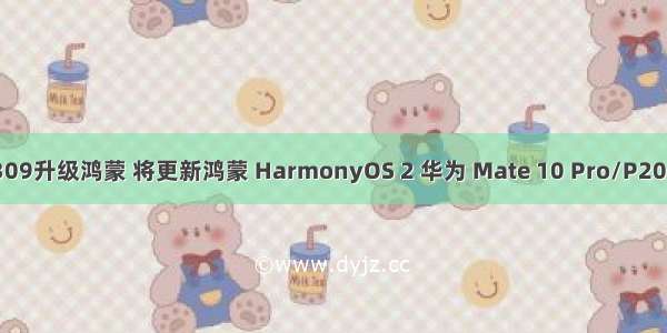 华为荣耀309升级鸿蒙 将更新鸿蒙 HarmonyOS 2 华为 Mate 10 Pro/P20/P30 系列