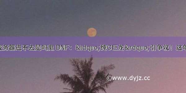 dnf打团正在连接服务器进不去是吗鬼 DNF：“纯C巨龙”引争议！这年头 连红眼都开始