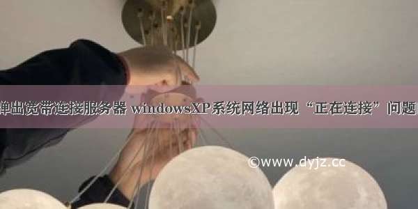 xp系统总是弹出宽带连接服务器 windowsXP系统网络出现“正在连接”问题的解决方法...