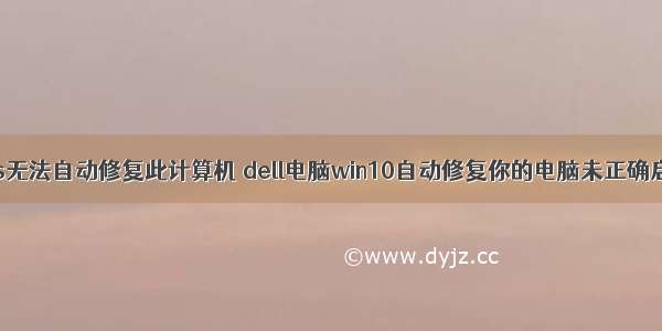 台式机windows无法自动修复此计算机 dell电脑win10自动修复你的电脑未正确启动怎么修复...