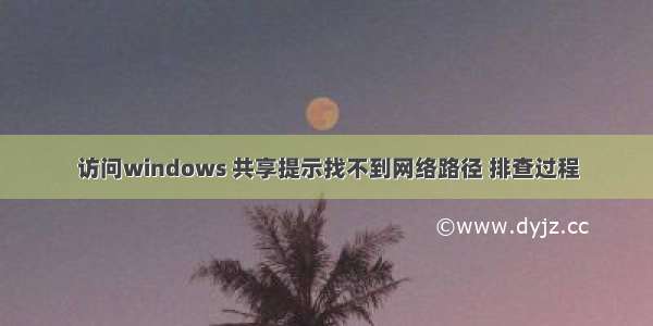 访问windows 共享提示找不到网络路径 排查过程