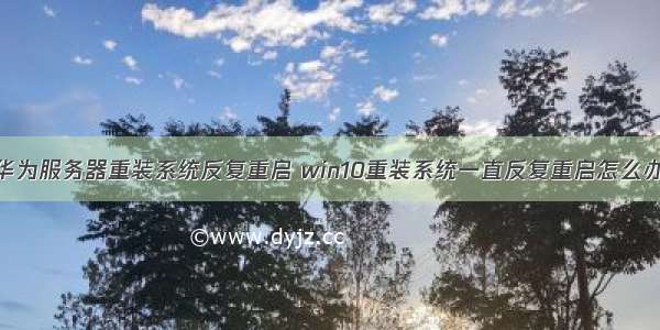 华为服务器重装系统反复重启 win10重装系统一直反复重启怎么办