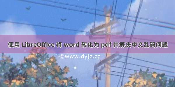 使用 LibreOffice 将 word 转化为 pdf 并解决中文乱码问题