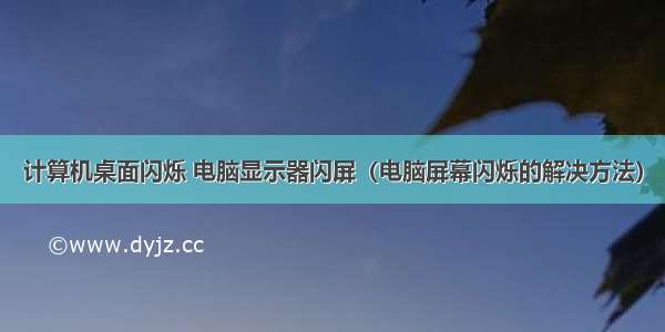 计算机桌面闪烁 电脑显示器闪屏（电脑屏幕闪烁的解决方法）