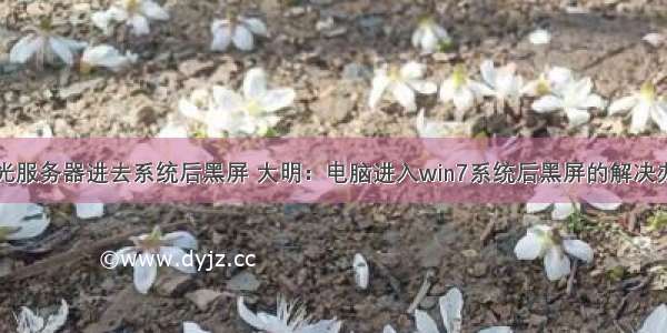 曙光服务器进去系统后黑屏 大明：电脑进入win7系统后黑屏的解决办法