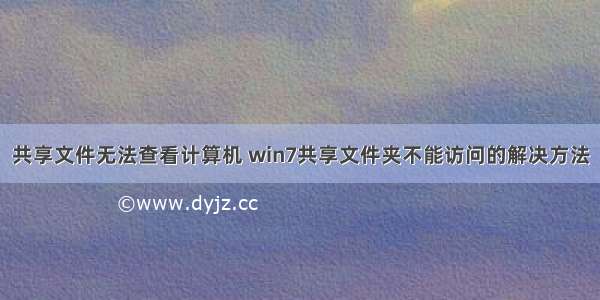 共享文件无法查看计算机 win7共享文件夹不能访问的解决方法