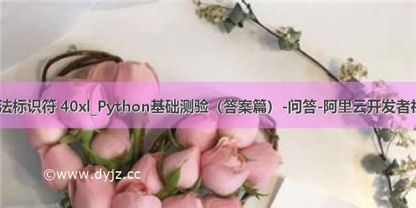 python合法标识符 40xl_Python基础测验（答案篇）-问答-阿里云开发者社区-阿里云