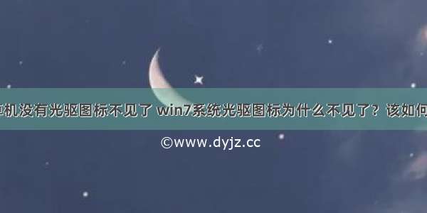 win7计算机没有光驱图标不见了 win7系统光驱图标为什么不见了？该如何处理？...