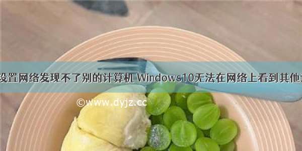 win10设置网络发现不了别的计算机 Windows10无法在网络上看到其他计算机